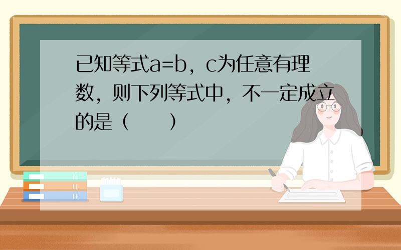 已知等式a=b，c为任意有理数，则下列等式中，不一定成立的是（　　）