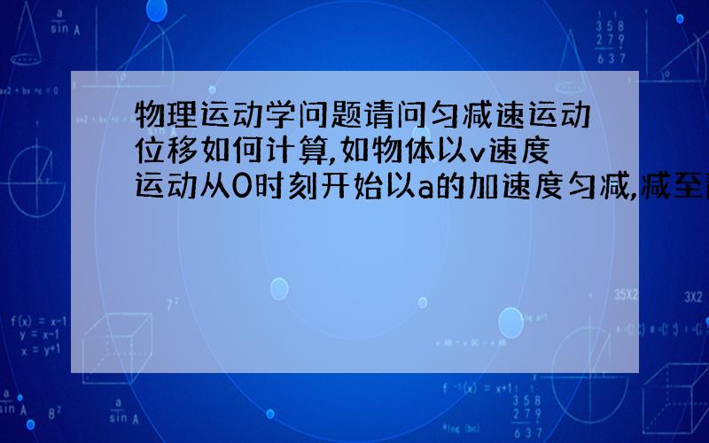 物理运动学问题请问匀减速运动位移如何计算,如物体以v速度运动从0时刻开始以a的加速度匀减,减至静止用时t.求位移,是vt