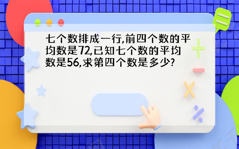 七个数排成一行,前四个数的平均数是72,已知七个数的平均数是56,求第四个数是多少?