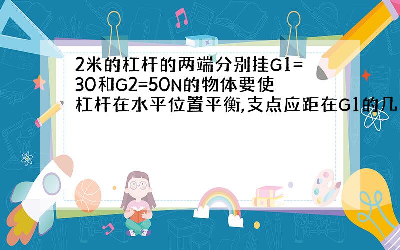 2米的杠杆的两端分别挂G1=30和G2=50N的物体要使杠杆在水平位置平衡,支点应距在G1的几米答案要过程