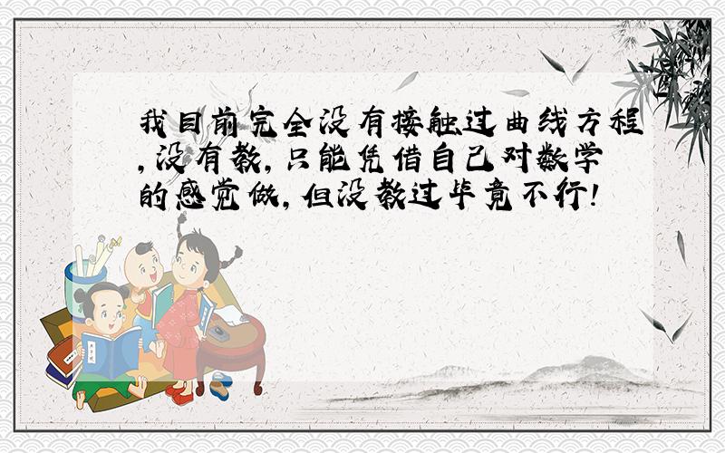 我目前完全没有接触过曲线方程,没有教,只能凭借自己对数学的感觉做,但没教过毕竟不行!