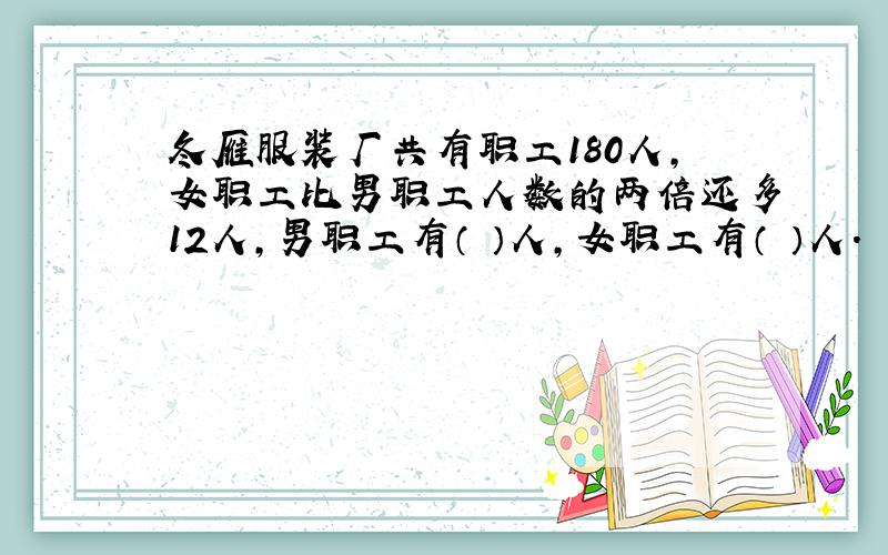 冬雁服装厂共有职工180人,女职工比男职工人数的两倍还多12人,男职工有（ ）人,女职工有（ ）人.