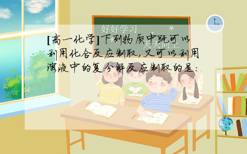 [高一化学]下列物质中既可以利用化合反应制取,又可以利用溶液中的复分解反应制取的是：