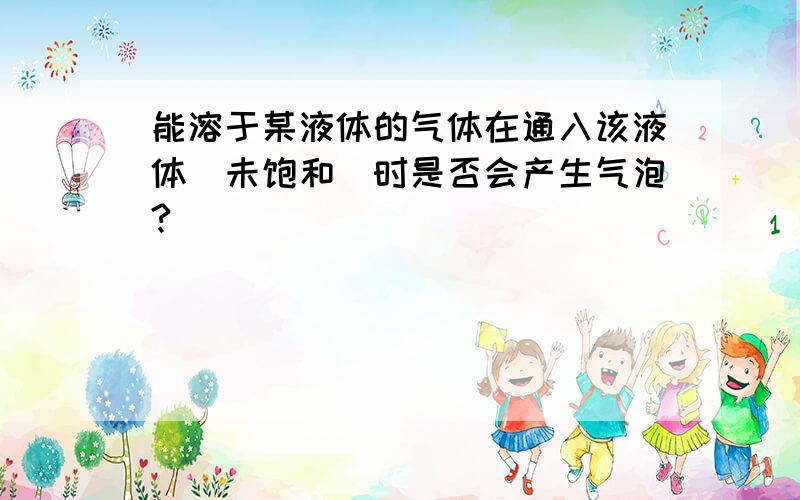 能溶于某液体的气体在通入该液体（未饱和）时是否会产生气泡?