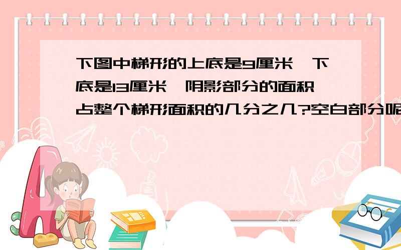 下图中梯形的上底是9厘米,下底是13厘米,阴影部分的面积占整个梯形面积的几分之几?空白部分呢?