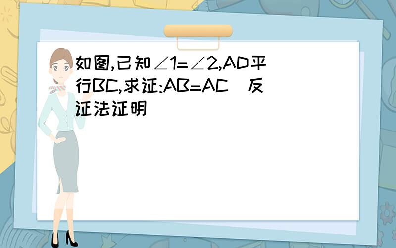 如图,已知∠1=∠2,AD平行BC,求证:AB=AC(反证法证明）