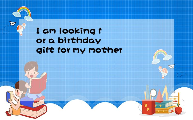 I am looking for a birthday gift for my mother