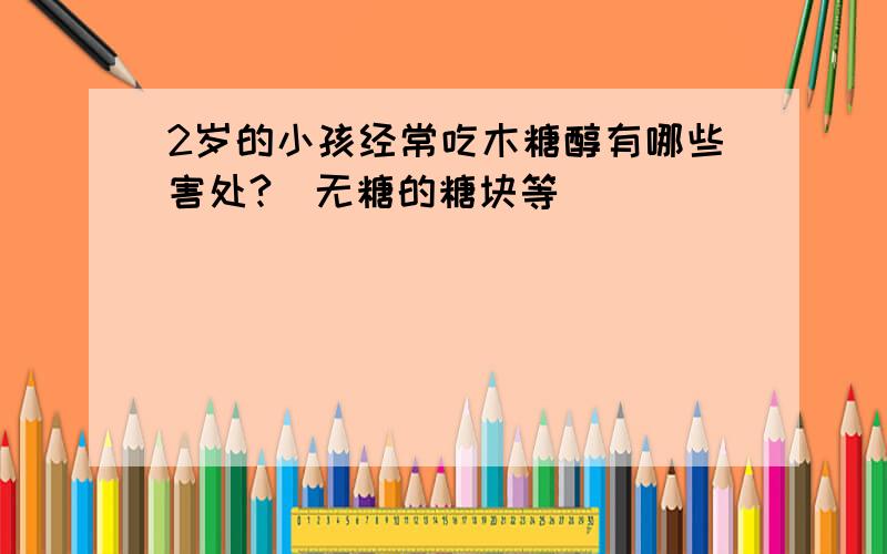 2岁的小孩经常吃木糖醇有哪些害处?（无糖的糖块等）