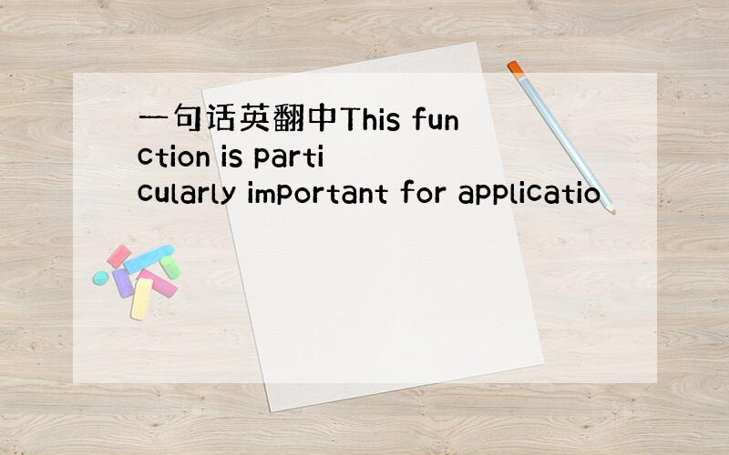 一句话英翻中This function is particularly important for applicatio