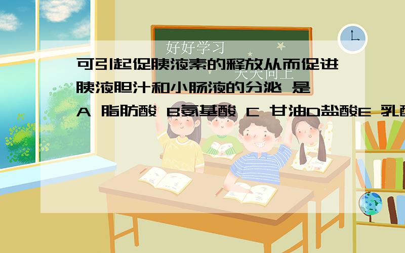 可引起促胰液素的释放从而促进胰液胆汁和小肠液的分泌 是 A 脂肪酸 B氨基酸 C 甘油D盐酸E 乳酸