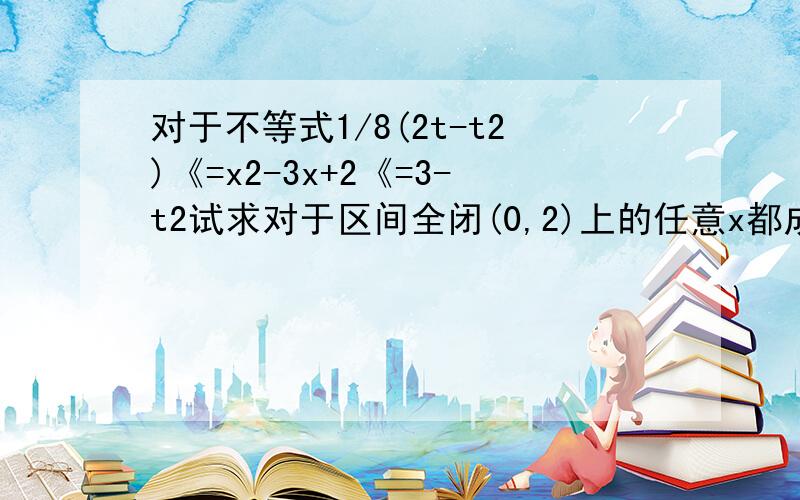 对于不等式1/8(2t-t2)《=x2-3x+2《=3-t2试求对于区间全闭(0,2)上的任意x都成立的实数t的取值范围