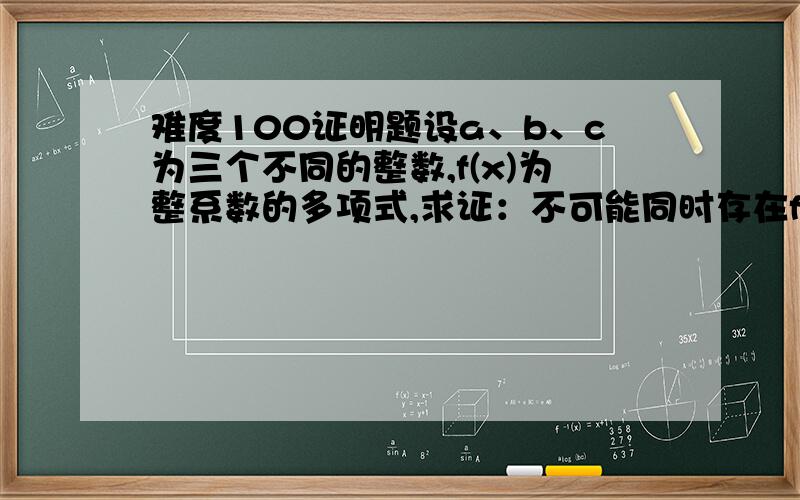 难度100证明题设a、b、c为三个不同的整数,f(x)为整系数的多项式,求证：不可能同时存在f(a)=b,f(b)=c,