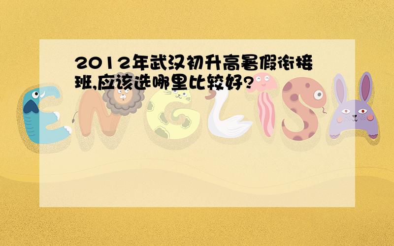 2012年武汉初升高暑假衔接班,应该选哪里比较好?