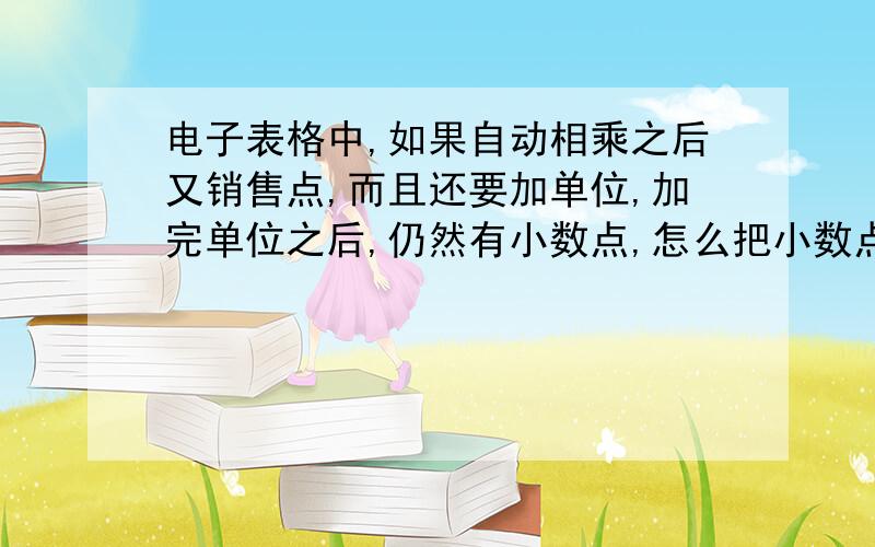 电子表格中,如果自动相乘之后又销售点,而且还要加单位,加完单位之后,仍然有小数点,怎么把小数点去掉