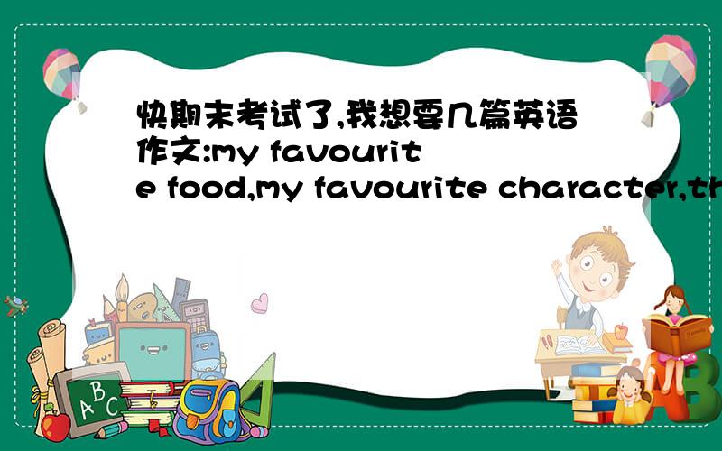 快期末考试了,我想要几篇英语作文:my favourite food,my favourite character,th