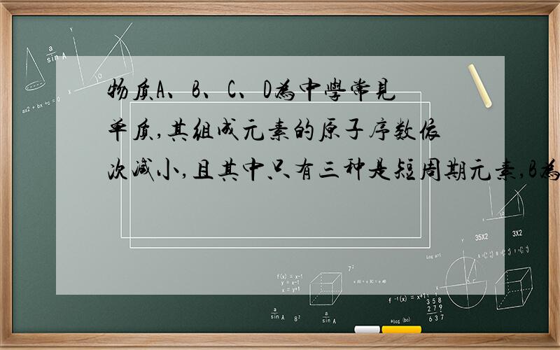 物质A、B、C、D为中学常见单质,其组成元素的原子序数依次减小,且其中只有三种是短周期元素,B为黄绿色气体.试根据下图中