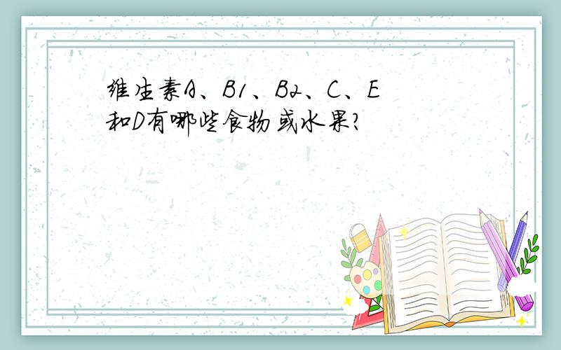 维生素A、B1、B2、C、E和D有哪些食物或水果?