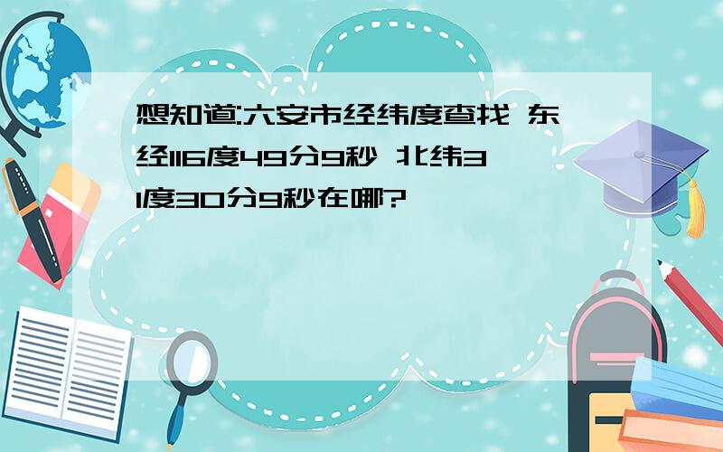 想知道:六安市经纬度查找 东经116度49分9秒 北纬31度30分9秒在哪?