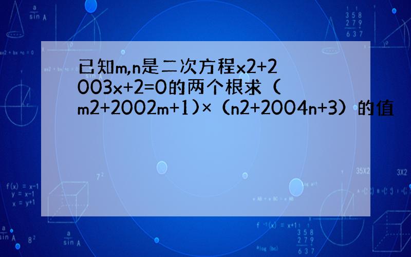 已知m,n是二次方程x2+2003x+2=0的两个根求（m2+2002m+1)×（n2+2004n+3）的值