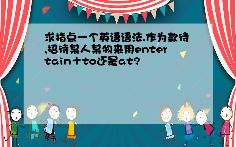 求指点一个英语语法.作为款待,招待某人某物来用entertain＋to还是at?