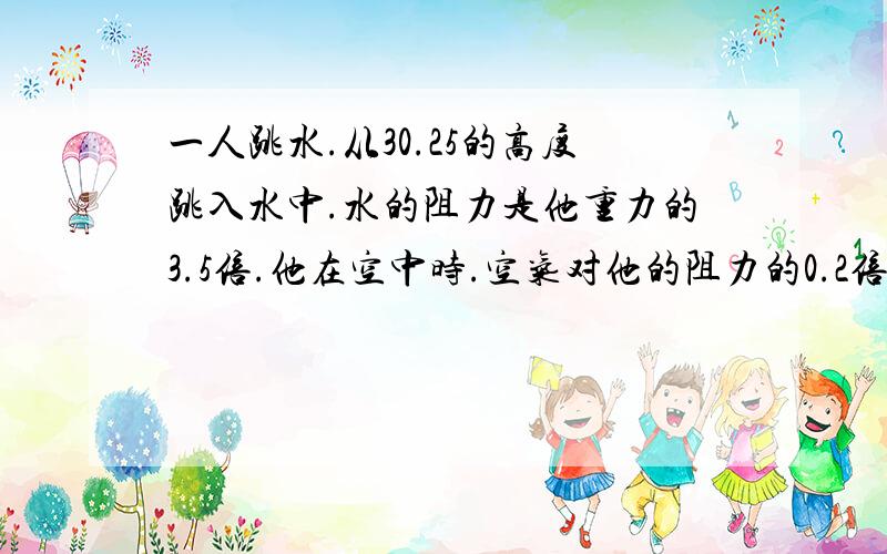 一人跳水.从30.25的高度跳入水中.水的阻力是他重力的3.5倍.他在空中时.空气对他的阻力的0.2倍.求他在空...