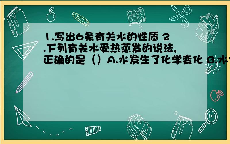 1.写出6条有关水的性质 2.下列有关水受热蒸发的说法,正确的是（）A.水发生了化学变化 B.水分子运动速率增