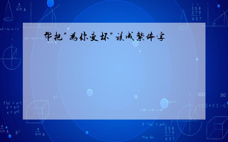 帮把”为你变坏”该成繁体字