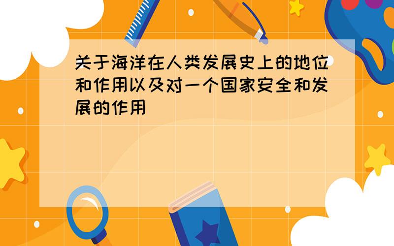 关于海洋在人类发展史上的地位和作用以及对一个国家安全和发展的作用