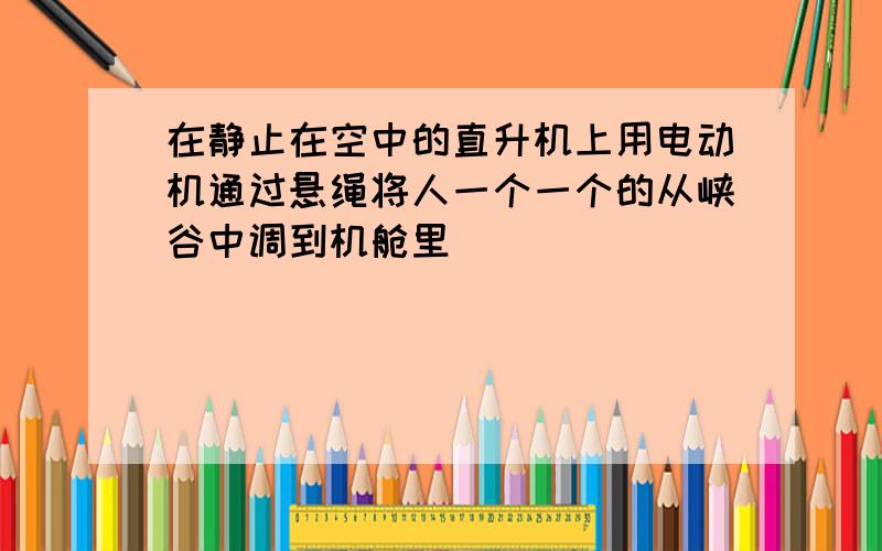 在静止在空中的直升机上用电动机通过悬绳将人一个一个的从峡谷中调到机舱里