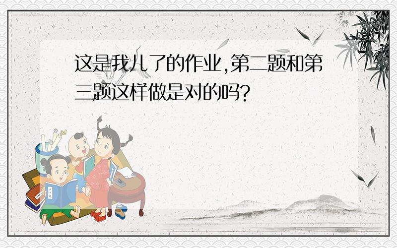 这是我儿了的作业,第二题和第三题这样做是对的吗?