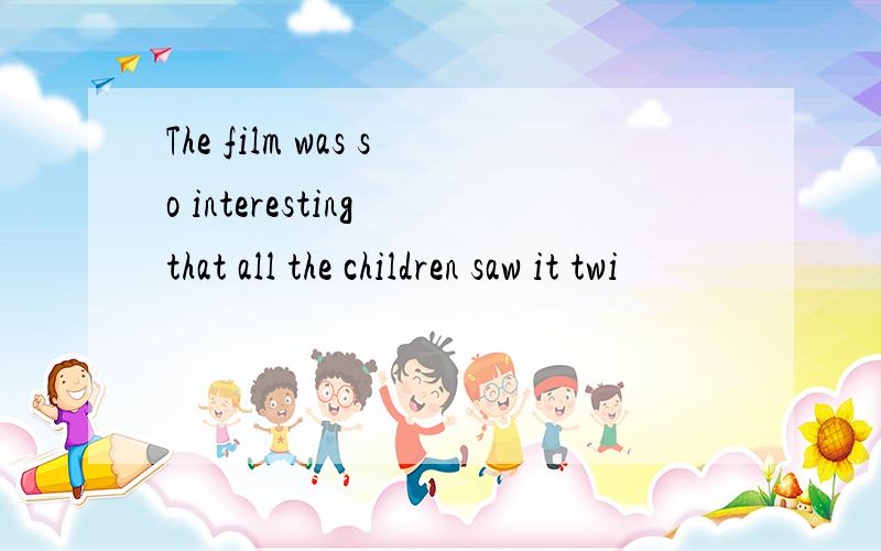 The film was so interesting that all the children saw it twi