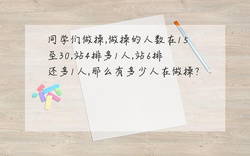 同学们做操,做操的人数在15至30,站4排多1人,站6排还多1人,那么有多少人在做操?