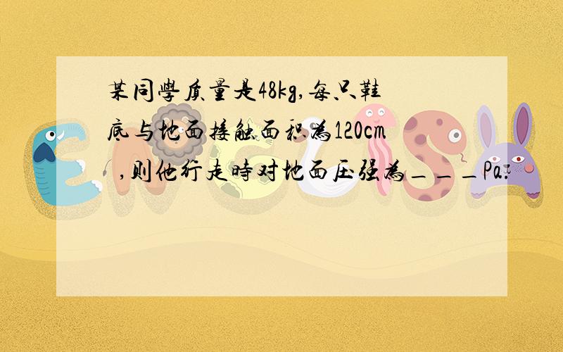 某同学质量是48kg,每只鞋底与地面接触面积为120cm²,则他行走时对地面压强为___Pa.