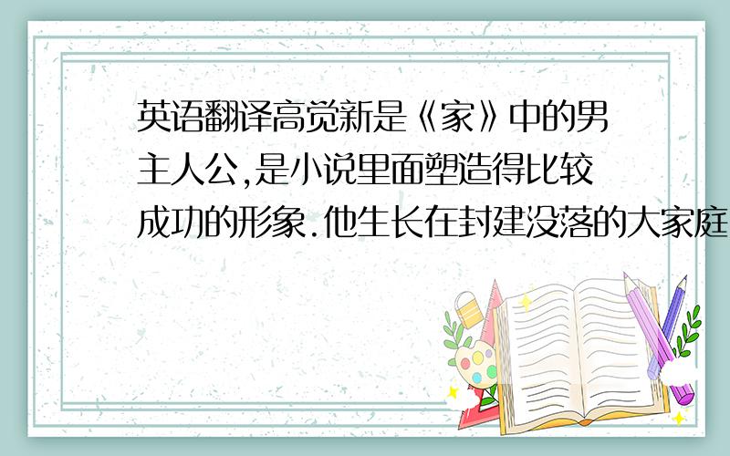 英语翻译高觉新是《家》中的男主人公,是小说里面塑造得比较成功的形象.他生长在封建没落的大家庭中,作为高家的长房长孙,他养