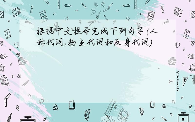 根据中文提示完成下列句子（人称代词,物主代词和反身代词）