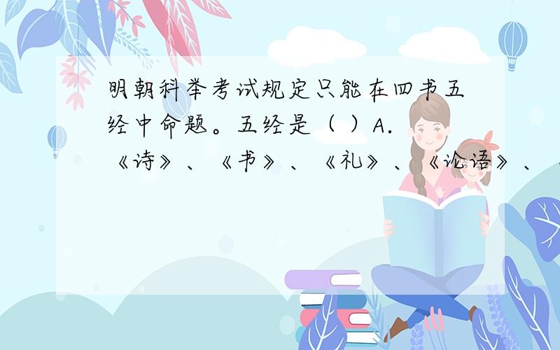 明朝科举考试规定只能在四书五经中命题。五经是（ ）A． 《诗》、《书》、《礼》、《论语》、《看秋》B．《春秋》、《易》、