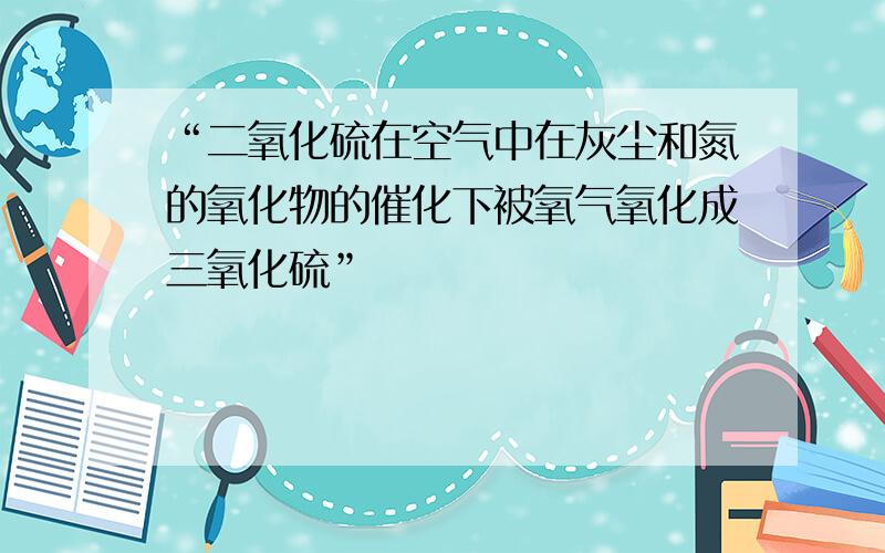 “二氧化硫在空气中在灰尘和氮的氧化物的催化下被氧气氧化成三氧化硫”