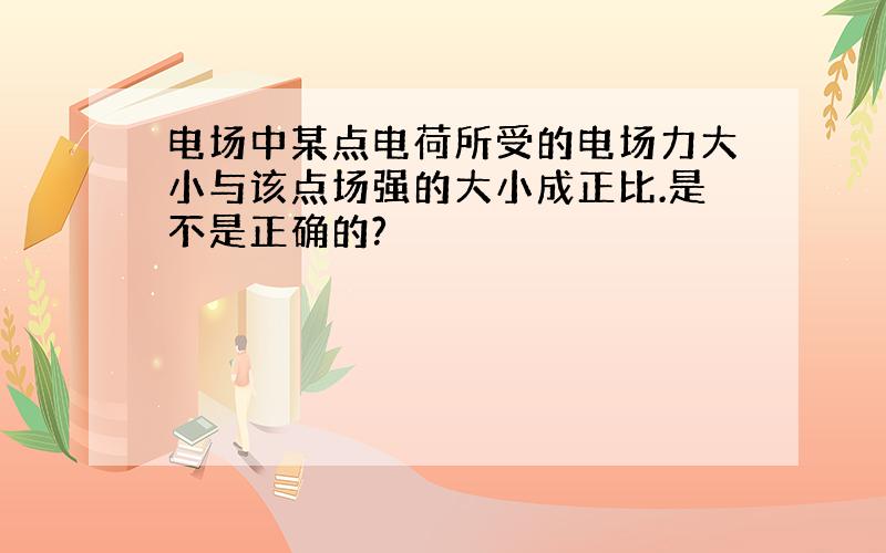 电场中某点电荷所受的电场力大小与该点场强的大小成正比.是不是正确的?