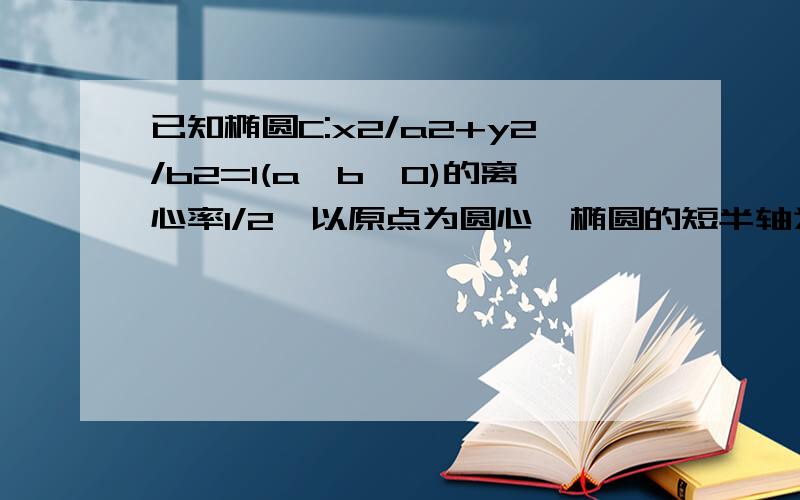 已知椭圆C:x2/a2+y2/b2=1(a>b>0)的离心率1/2,以原点为圆心,椭圆的短半轴为半径的圆与直线x-y+根