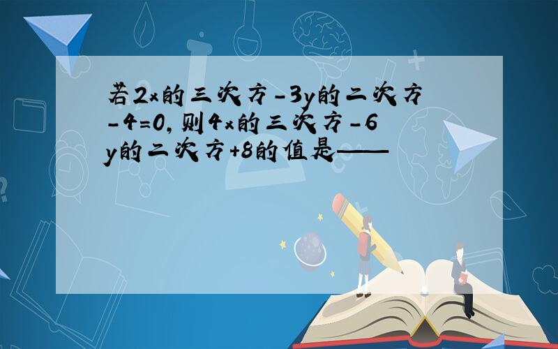 若2x的三次方-3y的二次方-4=0,则4x的三次方-6y的二次方+8的值是——