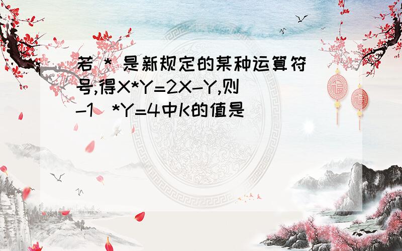 若 * 是新规定的某种运算符号,得X*Y=2X-Y,则(-1)*Y=4中K的值是