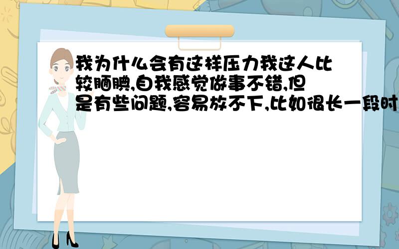 我为什么会有这样压力我这人比较腼腆,自我感觉做事不错,但是有些问题,容易放不下,比如很长一段时间对异性目光敏感,就是见不