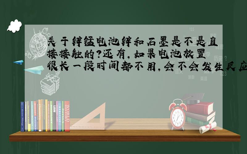 关于锌锰电池锌和石墨是不是直接接触的?还有,如果电池放置很长一段时间都不用,会不会发生反应?反应是什么?