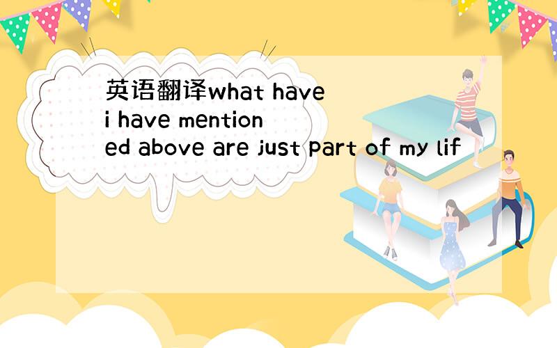 英语翻译what have i have mentioned above are just part of my lif