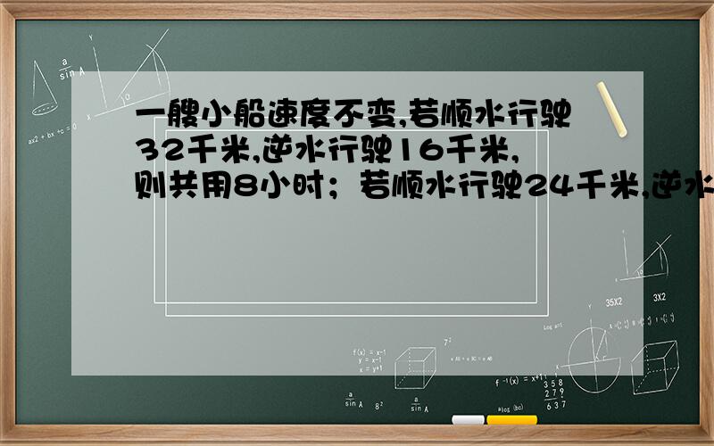 一艘小船速度不变,若顺水行驶32千米,逆水行驶16千米,则共用8小时；若顺水行驶24千米,逆水行驶20千米,