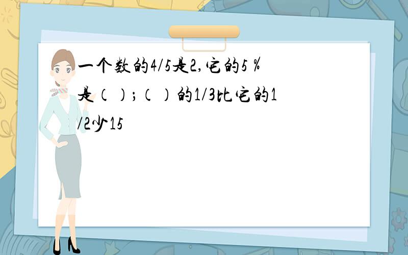 一个数的4/5是2,它的5％是（）；（）的1/3比它的1/2少15
