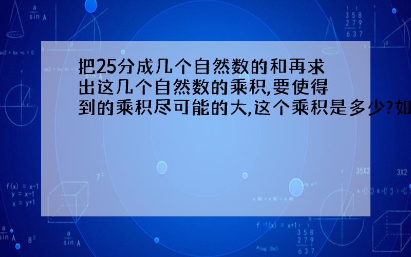 把25分成几个自然数的和再求出这几个自然数的乘积,要使得到的乘积尽可能的大,这个乘积是多少?如何分法?