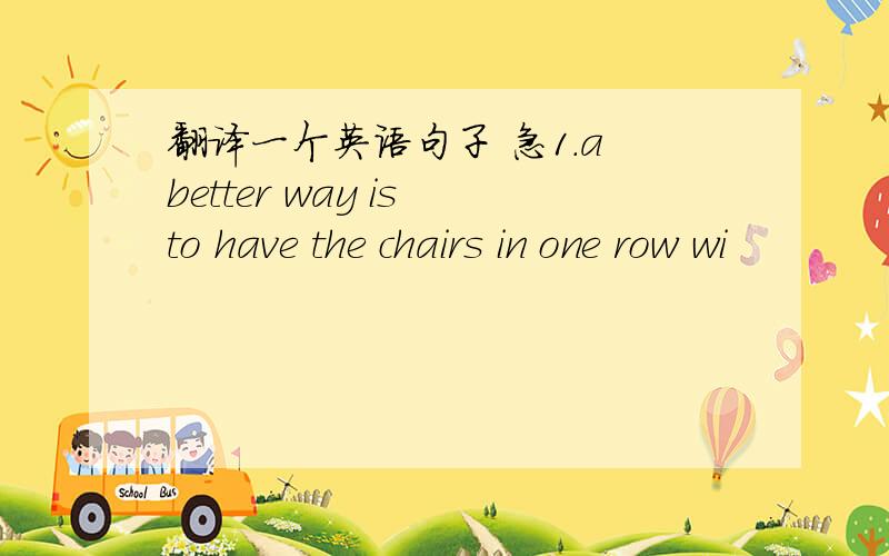 翻译一个英语句子 急1.a better way is to have the chairs in one row wi