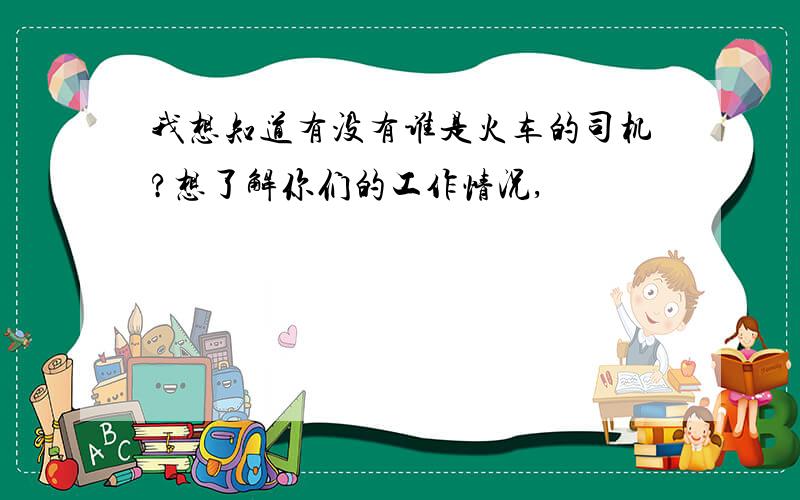 我想知道有没有谁是火车的司机?想了解你们的工作情况,