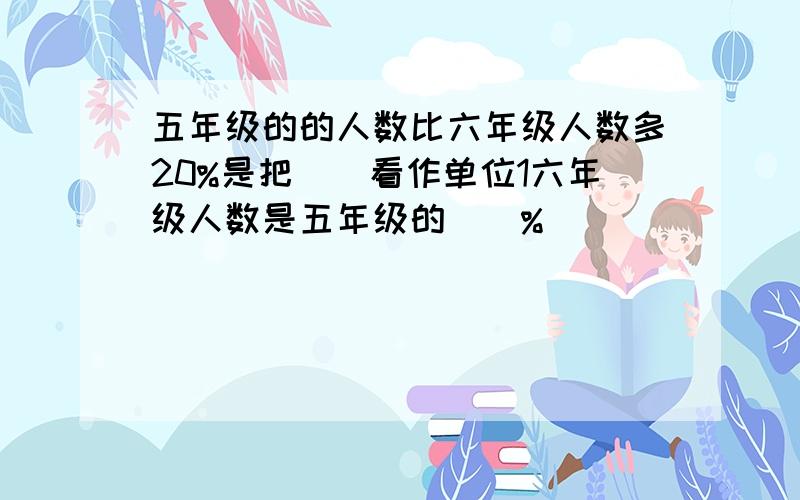 五年级的的人数比六年级人数多20%是把（）看作单位1六年级人数是五年级的（）%